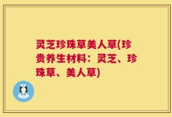 灵芝珍珠草美人草(珍贵养生材料：灵芝、珍珠草、美人草)