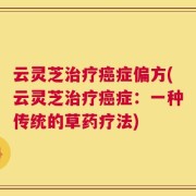 云灵芝治疗癌症偏方(云灵芝治疗癌症：一种传统的草药疗法)
