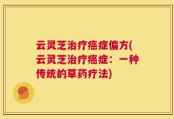 云灵芝治疗癌症偏方(云灵芝治疗癌症：一种传统的草药疗法)