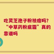 吃灵芝孢子粉祛痘吗？“中草药粉底霜”真的靠谱吗