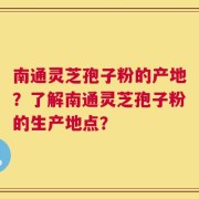 南通灵芝孢子粉的产地？了解南通灵芝孢子粉的生产地点？