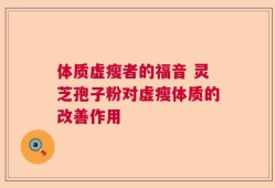 体质虚瘦者的福音 灵芝孢子粉对虚瘦体质的改善作用