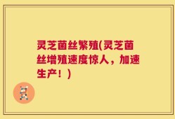灵芝菌丝繁殖(灵芝菌丝增殖速度惊人，加速生产！)
