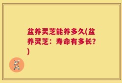 盆养灵芝能养多久(盆养灵芝：寿命有多长？)