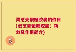 灵芝壳聚糖胶囊的作用(灵芝壳聚糖胶囊：功效及作用简介)