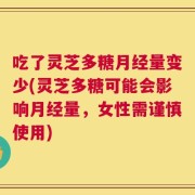 吃了灵芝多糖月经量变少(灵芝多糖可能会影响月经量，女性需谨慎使用)