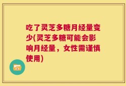 吃了灵芝多糖月经量变少(灵芝多糖可能会影响月经量，女性需谨慎使用)