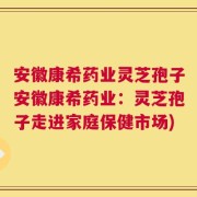 安徽康希药业灵芝孢子安徽康希药业：灵芝孢子走进家庭保健市场)