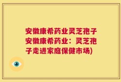 安徽康希药业灵芝孢子安徽康希药业：灵芝孢子走进家庭保健市场)