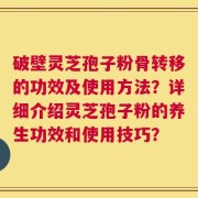 破壁灵芝孢子粉骨转移的功效及使用方法？详细介绍灵芝孢子粉的养生功效和使用技巧？