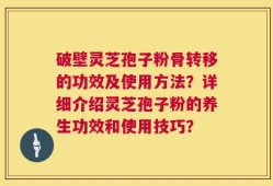 破壁灵芝孢子粉骨转移的功效及使用方法？详细介绍灵芝孢子粉的养生功效和使用技巧？