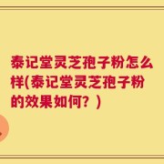 泰记堂灵芝孢子粉怎么样(泰记堂灵芝孢子粉的效果如何？)