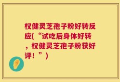 权健灵芝孢子粉好转反应(“试吃后身体好转，权健灵芝孢子粉获好评！”)