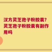 汉方灵芝孢子粉胶囊？灵芝孢子粉胶囊有副作用吗