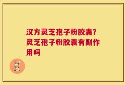 汉方灵芝孢子粉胶囊？灵芝孢子粉胶囊有副作用吗