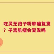 吃灵芝孢子粉肿瘤复发？子宫肌瘤会复发吗