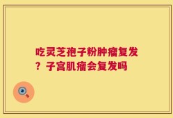 吃灵芝孢子粉肿瘤复发？子宫肌瘤会复发吗