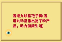香港九珍堂孢子粉(香港九珍堂推出孢子粉产品，助力健康生活)
