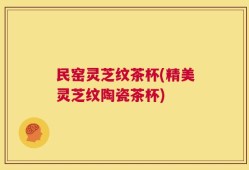 民窑灵芝纹茶杯(精美灵芝纹陶瓷茶杯)