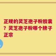 正规的灵芝孢子粉胶囊？灵芝孢子粉哪个牌子正宗