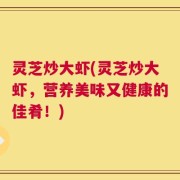 灵芝炒大虾(灵芝炒大虾，营养美味又健康的佳肴！)