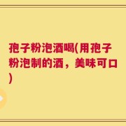 孢子粉泡酒喝(用孢子粉泡制的酒，美味可口)