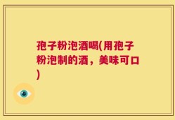 孢子粉泡酒喝(用孢子粉泡制的酒，美味可口)