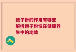 孢子粉的作用有哪些 解析孢子粉性在健康养生中的功效