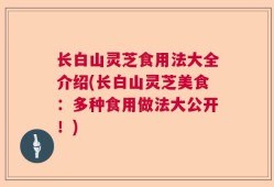长白山灵芝食用法大全介绍(长白山灵芝美食：多种食用做法大公开！)