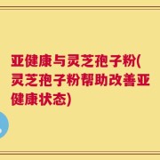 亚健康与灵芝孢子粉(灵芝孢子粉帮助改善亚健康状态)