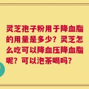 灵芝孢子粉用于降血脂的用量是多少？灵芝怎么吃可以降血压降血脂呢？可以泡茶喝吗？