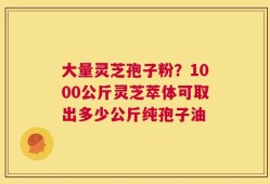 大量灵芝孢子粉？1000公斤灵芝萃体可取出多少公斤纯孢子油
