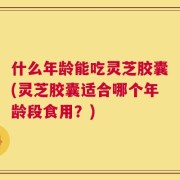 什么年龄能吃灵芝胶囊(灵芝胶囊适合哪个年龄段食用？)