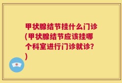 甲状腺结节挂什么门诊(甲状腺结节应该挂哪个科室进行门诊就诊？)