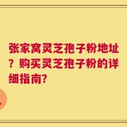 张家窝灵芝孢子粉地址？购买灵芝孢子粉的详细指南？