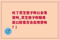 吃了灵芝孢子粉口会发苦吗_灵芝孢子粉服用后口腔是否会出现苦味？)