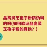 品高灵芝孢子粉防伪码的吗(如何验证品高灵芝孢子粉的真伪？)