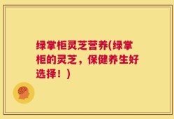 绿掌柜灵芝营养(绿掌柜的灵芝，保健养生好选择！)