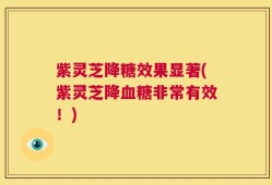 紫灵芝降糖效果显著(紫灵芝降血糖非常有效！)