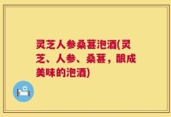 灵芝人参桑葚泡酒(灵芝、人参、桑葚，酿成美味的泡酒)