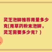 灵芝泡脚推荐用量多少克(用草药粉末泡脚，灵芝需要多少克？)