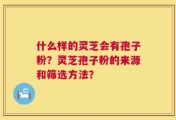 什么样的灵芝会有孢子粉？灵芝孢子粉的来源和筛选方法？