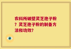 农科所破壁灵芝孢子粉？灵芝孢子粉的制备方法和功效？