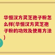 华恒汉方灵芝孢子粉怎么样(华恒汉方灵芝孢子粉的功效及使用方法)