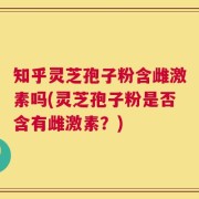 知乎灵芝孢子粉含雌激素吗(灵芝孢子粉是否含有雌激素？)