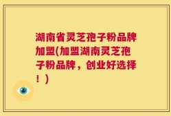 湖南省灵芝孢子粉品牌加盟(加盟湖南灵芝孢子粉品牌，创业好选择！)