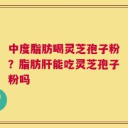中度脂肪喝灵芝孢子粉？脂肪肝能吃灵芝孢子粉吗