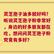 灵芝孢子油多就好吗？听说灵芝孢子粉非常好，身边的好多朋友都在吃，想问问灵芝孢子粉究竟有多好？