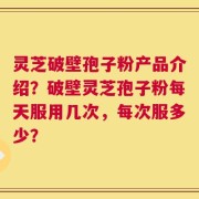灵芝破壁孢子粉产品介绍？破壁灵芝孢子粉每天服用几次，每次服多少？