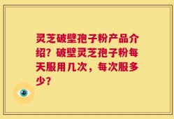 灵芝破壁孢子粉产品介绍？破壁灵芝孢子粉每天服用几次，每次服多少？